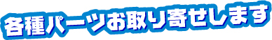 各種パーツお取り寄せします
